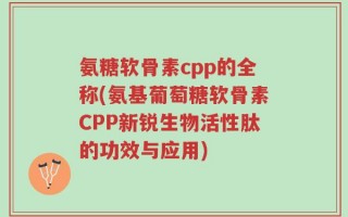 氨糖软骨素cpp的全称(氨基葡萄糖软骨素CPP新锐生物活性肽的功效与应用)