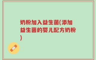 奶粉加入益生菌(添加益生菌的婴儿配方奶粉)
