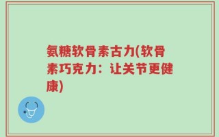氨糖软骨素古力(软骨素巧克力：让关节更健康)