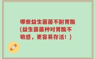 哪些益生菌菌不耐胃酸(益生菌菌种对胃酸不敏感，更容易存活！)