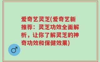 爱奇艺灵芝(爱奇艺新推荐：灵芝功效全面解析，让你了解灵芝的神奇功效和保健效果)
