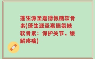 蓬生源圣嘉德氨糖软骨素(蓬生源圣嘉德氨糖软骨素：保护关节，缓解疼痛)