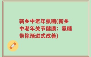 新乡中老年氨糖(新乡中老年关节健康：氨糖带你渐进式改善)