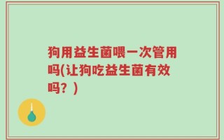 狗用益生菌喂一次管用吗(让狗吃益生菌有效吗？)