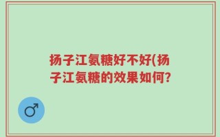 扬子江氨糖好不好(扬子江氨糖的效果如何？