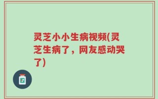 灵芝小小生病视频(灵芝生病了，网友感动哭了)