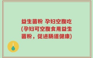 益生菌粉 孕妇空腹吃(孕妇可空腹食用益生菌粉，促进肠道健康)