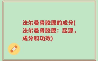 法尔曼骨胶原的成分(法尔曼骨胶原：起源，成分和功效)