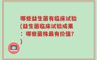 哪些益生菌有临床试验(益生菌临床试验成果：哪些菌株最有价值？)
