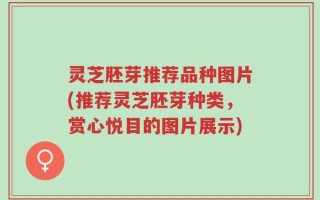灵芝胚芽推荐品种图片(推荐灵芝胚芽种类，赏心悦目的图片展示)