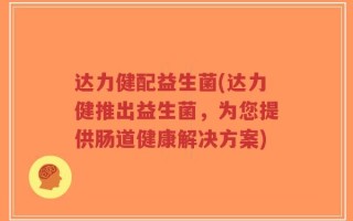 达力健配益生菌(达力健推出益生菌，为您提供肠道健康解决方案)