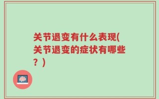 关节退变有什么表现(关节退变的症状有哪些？)