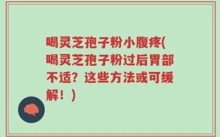 喝灵芝孢子粉小腹疼(喝灵芝孢子粉过后胃部不适？这些方法或可缓解！)