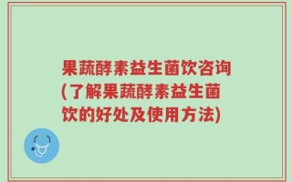 果蔬酵素益生菌饮咨询(了解果蔬酵素益生菌饮的好处及使用方法)