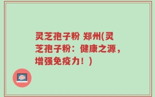 灵芝孢子粉 郑州(灵芝孢子粉：健康之源，增强免疫力！)