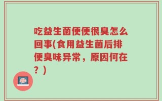 吃益生菌便便很臭怎么回事(食用益生菌后排便臭味异常，原因何在？)