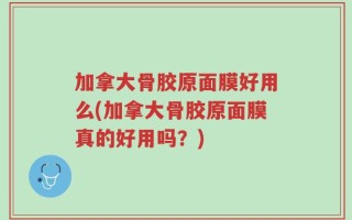 加拿大骨胶原面膜好用么(加拿大骨胶原面膜真的好用吗？)