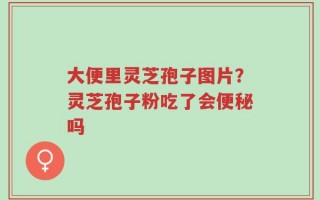 大便里灵芝孢子图片？灵芝孢子粉吃了会便秘吗