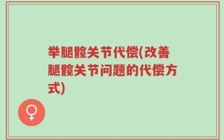 举腿髋关节代偿(改善腿髋关节问题的代偿方式)