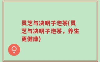 灵芝与决明子泡茶(灵芝与决明子泡茶，养生更健康)