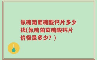 氨糖葡萄糖酸钙片多少钱(氨糖葡萄糖酸钙片价格是多少？)