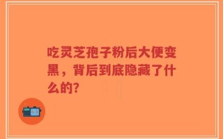 吃灵芝孢子粉后大便变黑，背后到底隐藏了什么的？