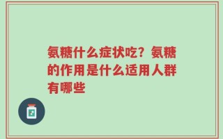 氨糖什么症状吃？氨糖的作用是什么适用人群有哪些