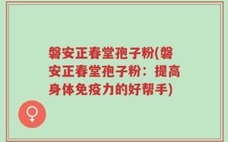 磐安正春堂孢子粉(磐安正春堂孢子粉：提高身体免疫力的好帮手)