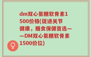 dm双心氨糖软骨素1500价格(促进关节健康，膳食保健首选——DM双心氨糖软骨素1500价位)