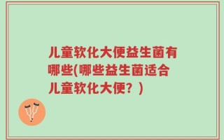 儿童软化大便益生菌有哪些(哪些益生菌适合儿童软化大便？)