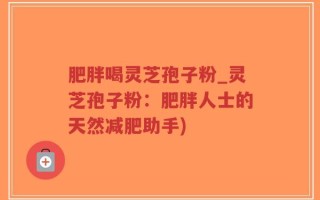 肥胖喝灵芝孢子粉_灵芝孢子粉：肥胖人士的天然减肥助手)