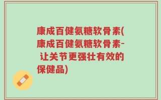 康成百健氨糖软骨素(康成百健氨糖软骨素- 让关节更强壮有效的保健品)