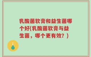 乳酸菌软膏和益生菌哪个好(乳酸菌软膏与益生菌，哪个更有效？)
