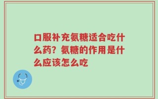 口服补充氨糖适合吃什么药？氨糖的作用是什么应该怎么吃
