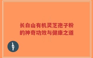 长白山有机灵芝孢子粉的神奇功效与健康之道