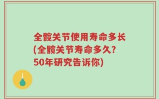 全髋关节使用寿命多长(全髋关节寿命多久？50年研究告诉你)