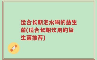 适合长期泡水喝的益生菌(适合长期饮用的益生菌推荐)