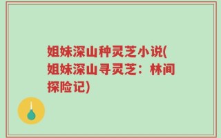 姐妹深山种灵芝小说(姐妹深山寻灵芝：林间探险记)
