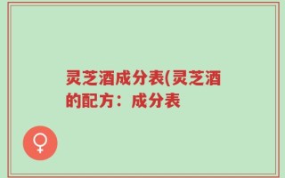 灵芝酒成分表(灵芝酒的配方：成分表