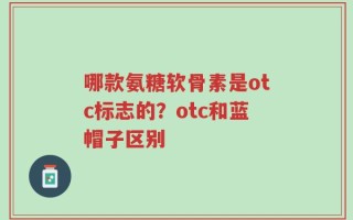 哪款氨糖软骨素是otc标志的？otc和蓝帽子区别