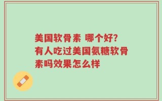 美国软骨素 哪个好？有人吃过美国氨糖软骨素吗效果怎么样