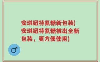 安琪纽特氨糖新包装(安琪纽特氨糖推出全新包装，更方便使用)