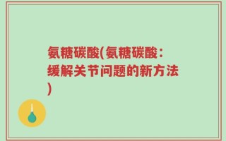 氨糖碳酸(氨糖碳酸：缓解关节问题的新方法)