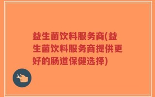 益生菌饮料服务商(益生菌饮料服务商提供更好的肠道保健选择)