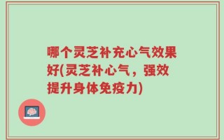 哪个灵芝补充心气效果好(灵芝补心气，强效提升身体免疫力)