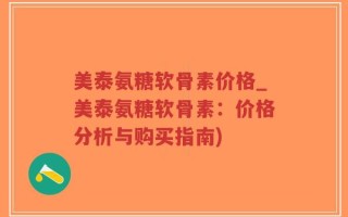 美泰氨糖软骨素价格_美泰氨糖软骨素：价格分析与购买指南)