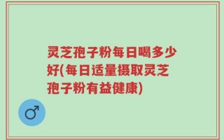灵芝孢子粉每日喝多少好(每日适量摄取灵芝孢子粉有益健康)