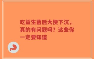 吃益生菌后大便下沉，真的有问题吗？这些你一定要知道