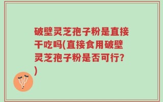 破壁灵芝孢子粉是直接干吃吗(直接食用破壁灵芝孢子粉是否可行？)