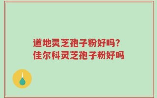 道地灵芝孢子粉好吗？佳尔科灵芝孢子粉好吗